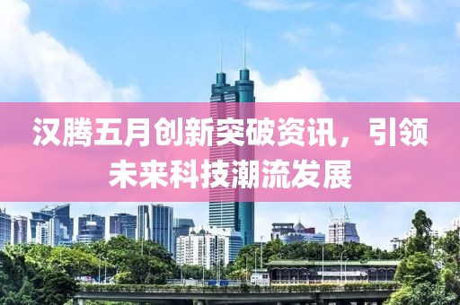 汉腾五月创新突破资讯，引领未来科技潮流发展