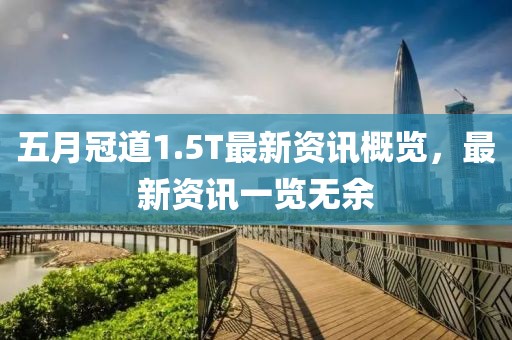 五月冠道1.5T最新资讯概览，最新资讯一览无余