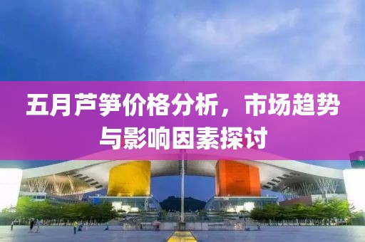 五月芦笋价格分析，市场趋势与影响因素探讨
