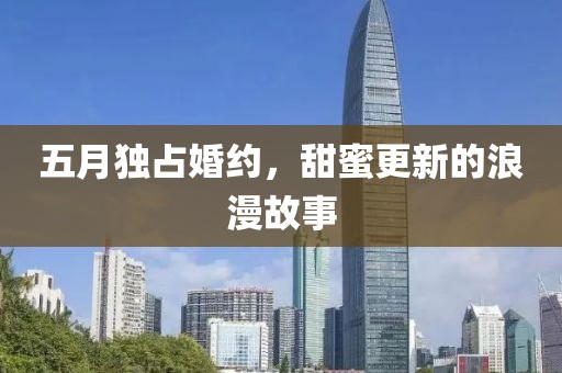 五月独占婚约，甜蜜更新的浪漫故事