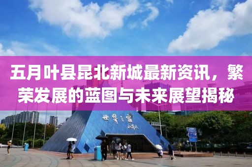 五月叶县昆北新城最新资讯，繁荣发展的蓝图与未来展望揭秘