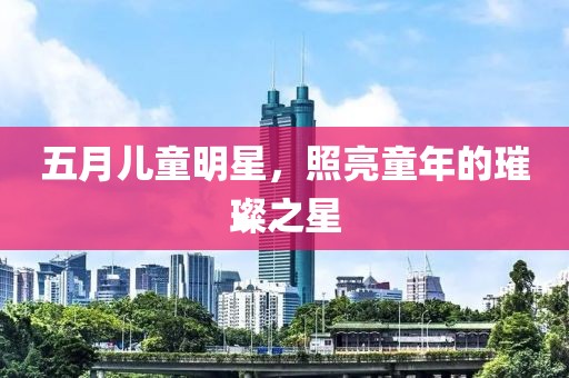 五月儿童明星，照亮童年的璀璨之星