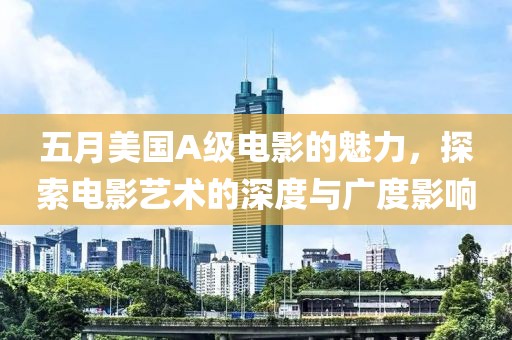 五月美国A级电影的魅力，探索电影艺术的深度与广度影响