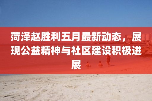 菏泽赵胜利五月最新动态，展现公益精神与社区建设积极进展