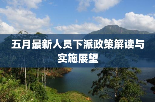 五月最新人员下派政策解读与实施展望