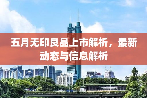 五月无印良品上市解析，最新动态与信息解析