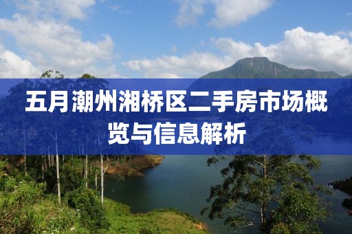 五月潮州湘桥区二手房市场概览与信息解析
