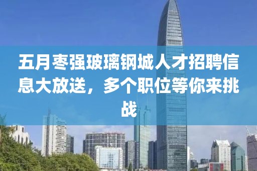 五月枣强玻璃钢城人才招聘信息大放送，多个职位等你来挑战