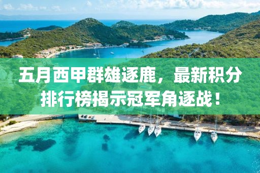 五月西甲群雄逐鹿，最新积分排行榜揭示冠军角逐战！
