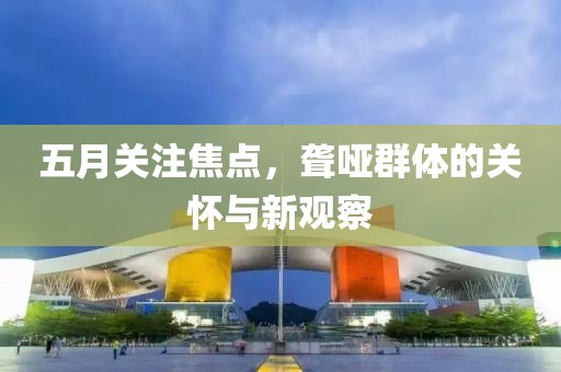 五月关注焦点，聋哑群体的关怀与新观察
