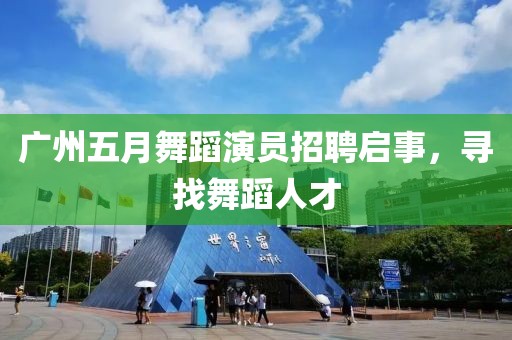 广州五月舞蹈演员招聘启事，寻找舞蹈人才