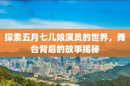 探索五月七儿娘演员的世界，舞台背后的故事揭秘