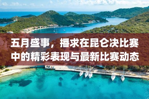 五月盛事，播求在昆仑决比赛中的精彩表现与最新比赛动态