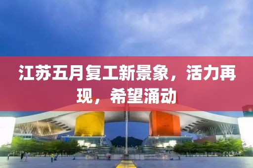 江苏五月复工新景象，活力再现，希望涌动