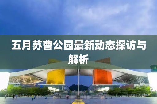 五月苏曹公园最新动态探访与解析