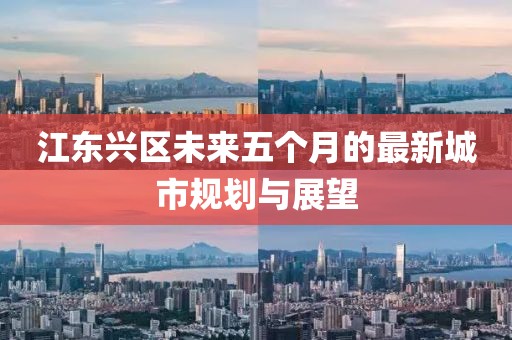 江东兴区未来五个月的最新城市规划与展望