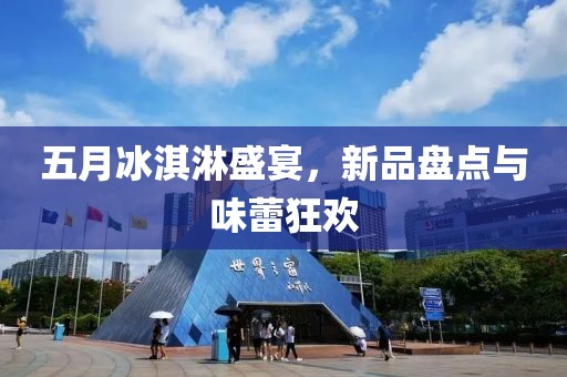 五月冰淇淋盛宴，新品盘点与味蕾狂欢