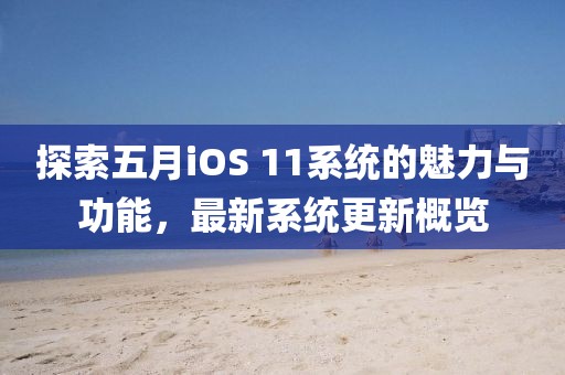 探索五月iOS 11系统的魅力与功能，最新系统更新概览