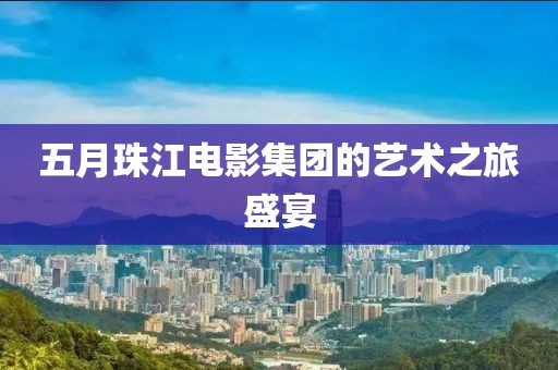 五月珠江电影集团的艺术之旅盛宴