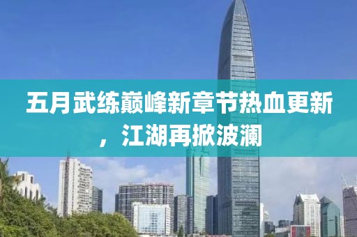 五月武练巅峰新章节热血更新，江湖再掀波澜