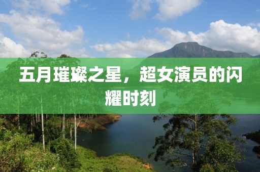 五月璀璨之星，超女演员的闪耀时刻