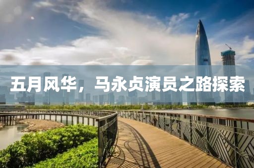 五月风华，马永贞演员之路探索