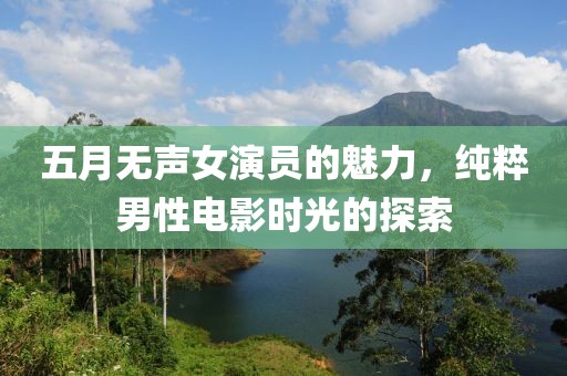 五月无声女演员的魅力，纯粹男性电影时光的探索
