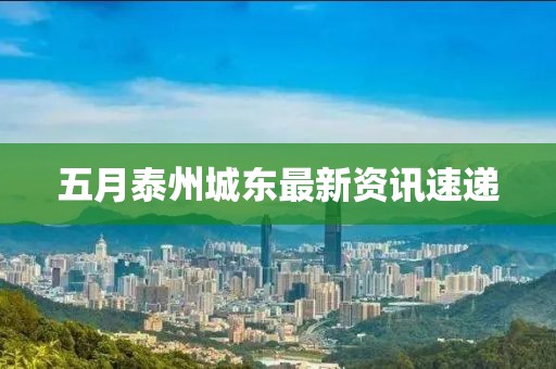 五月泰州城东最新资讯速递