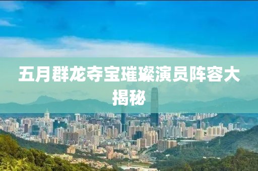 五月群龙夺宝璀璨演员阵容大揭秘
