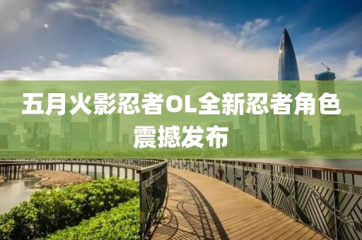 五月火影忍者OL全新忍者角色震撼发布