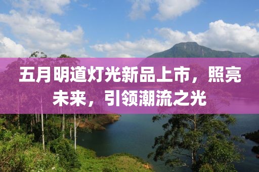 五月明道灯光新品上市，照亮未来，引领潮流之光