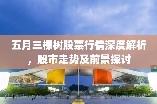 五月三棵树股票行情深度解析，股市走势及前景探讨