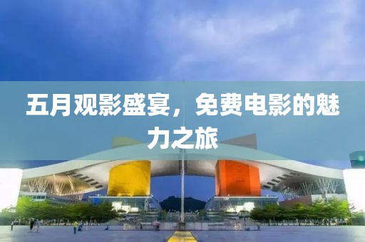 五月观影盛宴，免费电影的魅力之旅