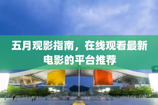 五月观影指南，在线观看最新电影的平台推荐