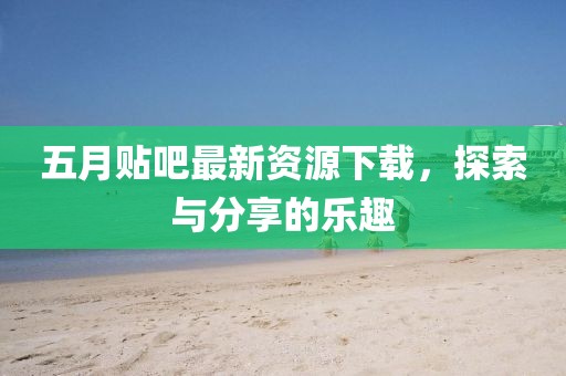五月贴吧最新资源下载，探索与分享的乐趣