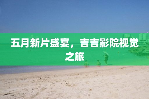 五月新片盛宴，吉吉影院视觉之旅