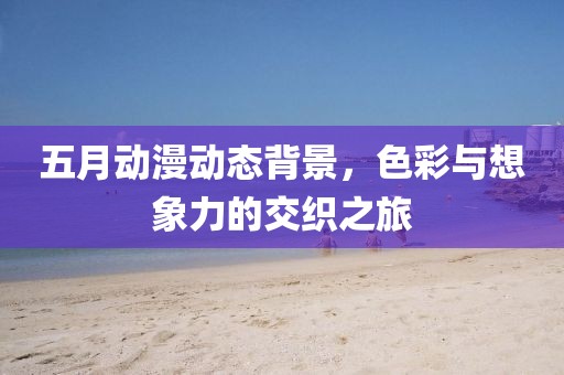 五月动漫动态背景，色彩与想象力的交织之旅