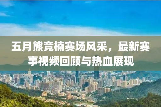 五月熊竞楠赛场风采，最新赛事视频回顾与热血展现