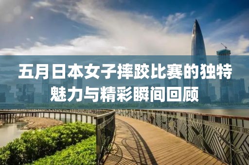 五月日本女子摔跤比赛的独特魅力与精彩瞬间回顾