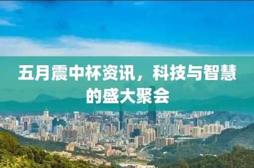 五月震中杯资讯，科技与智慧的盛大聚会