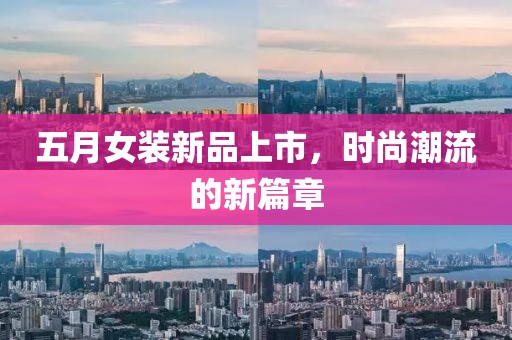 五月女装新品上市，时尚潮流的新篇章