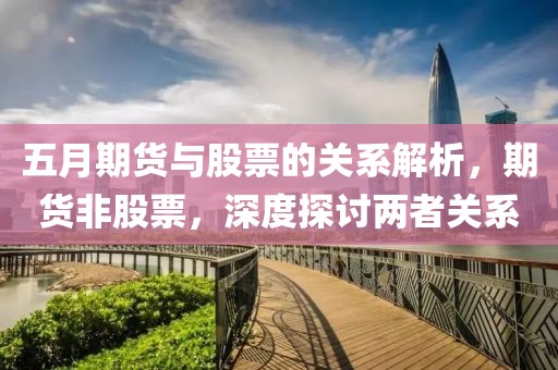 五月期货与股票的关系解析，期货非股票，深度探讨两者关系