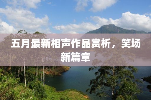 五月最新相声作品赏析，笑场新篇章