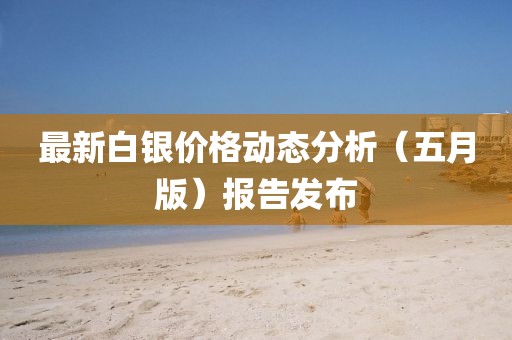 最新白银价格动态分析（五月版）报告发布