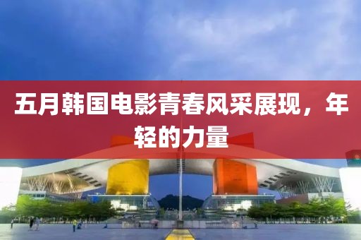 五月韩国电影青春风采展现，年轻的力量