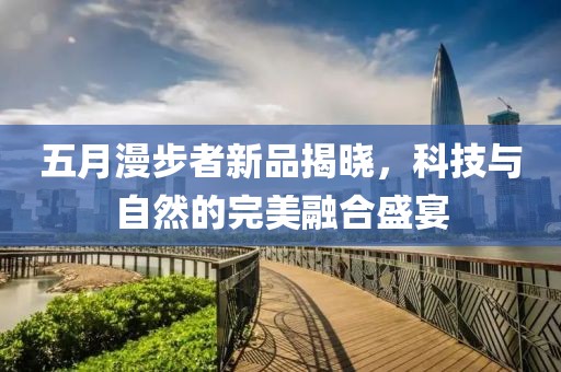 五月漫步者新品揭晓，科技与自然的完美融合盛宴