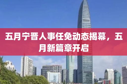 五月宁晋人事任免动态揭幕，五月新篇章开启