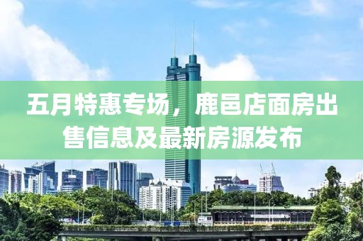 五月特惠专场，鹿邑店面房出售信息及最新房源发布