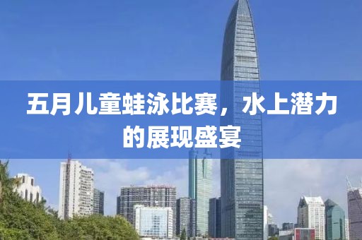 五月儿童蛙泳比赛，水上潜力的展现盛宴