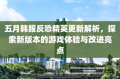 五月韩服反恐精英更新解析，探索新版本的游戏体验与改进亮点